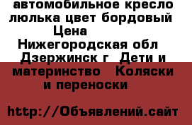 автомобильное кресло-люлька цвет бордовый › Цена ­ 1 500 - Нижегородская обл., Дзержинск г. Дети и материнство » Коляски и переноски   